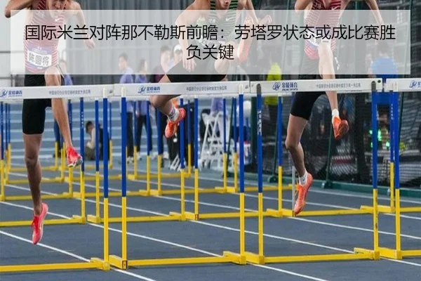 国际米兰对阵那不勒斯前瞻：劳塔罗状态或成比赛胜负关键