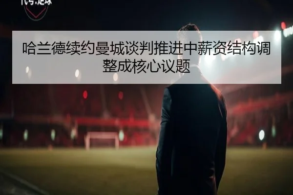 哈兰德续约曼城谈判推进中薪资结构调整成核心议题