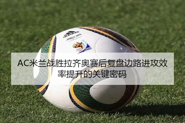 AC米兰战胜拉齐奥赛后复盘边路进攻效率提升的关键密码