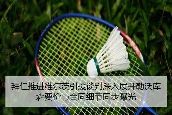 拜仁推进维尔茨引援谈判深入展开勒沃库森要价与合同细节同步曝光