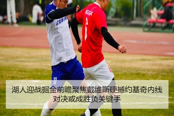湖人迎战掘金前瞻聚焦戴维斯硬撼约基奇内线对决或成胜负关键手
