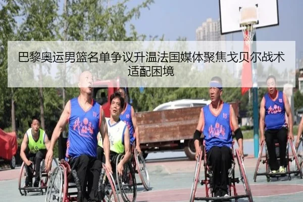 巴黎奥运男篮名单争议升温法国媒体聚焦戈贝尔战术适配困境
