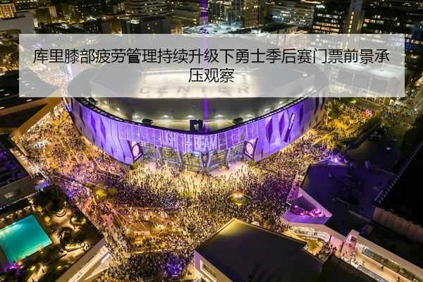 库里膝部疲劳管理持续升级下勇士季后赛门票前景承压观察