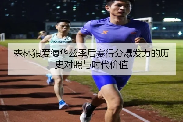 森林狼爱德华兹季后赛得分爆发力的历史对照与时代价值