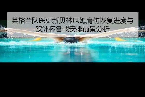 英格兰队医更新贝林厄姆肩伤恢复进度与欧洲杯备战安排前景分析