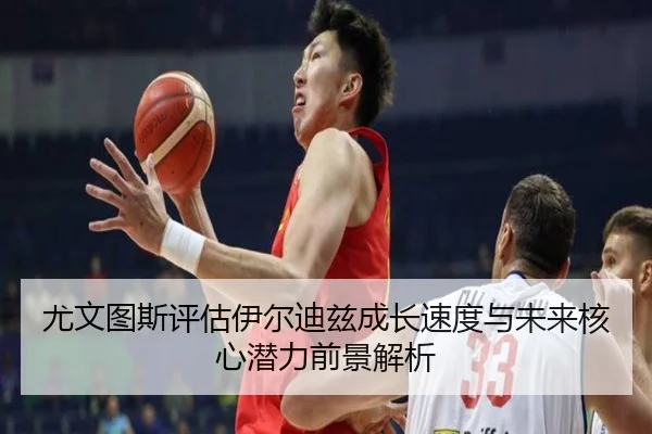尤文图斯评估伊尔迪兹成长速度与未来核心潜力前景解析