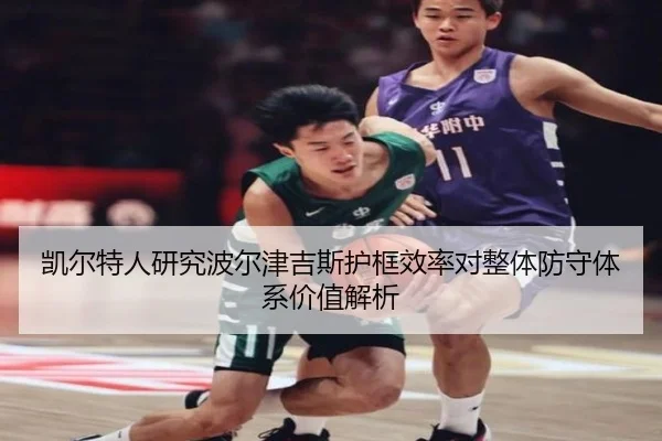 凯尔特人研究波尔津吉斯护框效率对整体防守体系价值解析