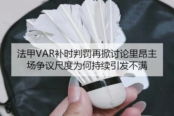 法甲VAR补时判罚再掀讨论里昂主场争议尺度为何持续引发不满