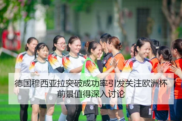 德国穆西亚拉突破成功率引发关注欧洲杯前景值得深入讨论
