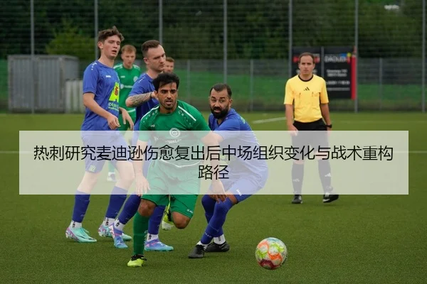 热刺研究麦迪逊伤愈复出后中场组织变化与战术重构路径