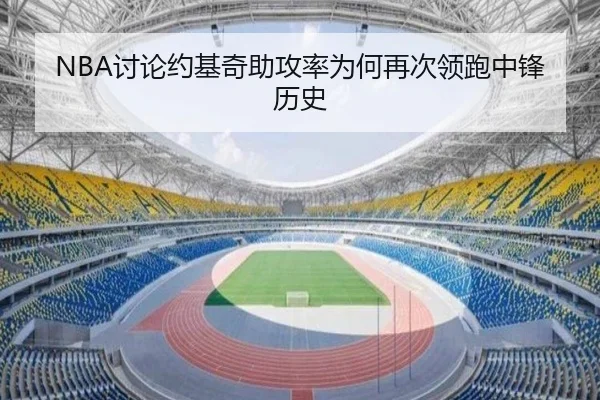 NBA讨论约基奇助攻率为何再次领跑中锋历史
