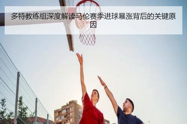 多特教练组深度解读马伦赛季进球暴涨背后的关键原因