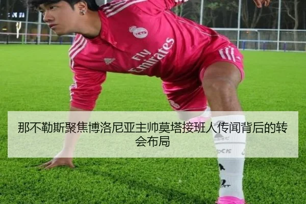 那不勒斯聚焦博洛尼亚主帅莫塔接班人传闻背后的转会布局