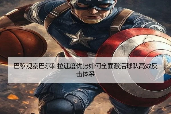 巴黎观察巴尔科拉速度优势如何全面激活球队高效反击体系