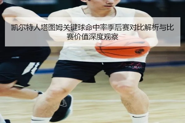 凯尔特人塔图姆关键球命中率季后赛对比解析与比赛价值深度观察