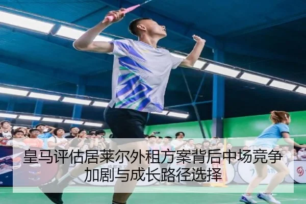 皇马评估居莱尔外租方案背后中场竞争加剧与成长路径选择
