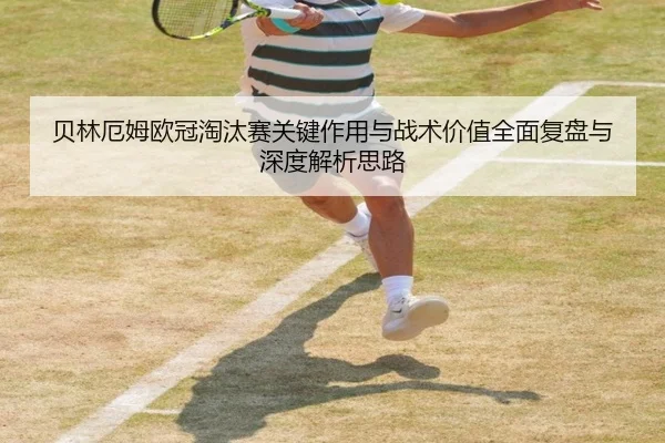 贝林厄姆欧冠淘汰赛关键作用与战术价值全面复盘与深度解析思路