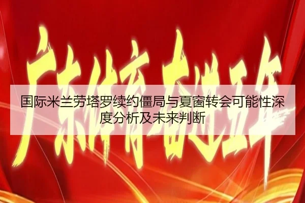 国际米兰劳塔罗续约僵局与夏窗转会可能性深度分析及未来判断
