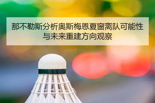 那不勒斯分析奥斯梅恩夏窗离队可能性与未来重建方向观察