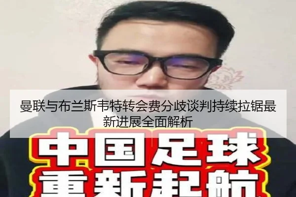 曼联与布兰斯韦特转会费分歧谈判持续拉锯最新进展全面解析