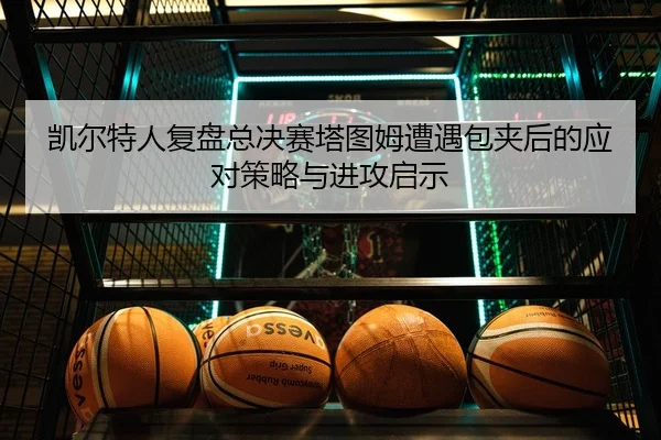 凯尔特人复盘总决赛塔图姆遭遇包夹后的应对策略与进攻启示