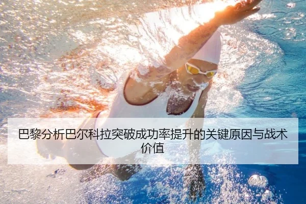 巴黎分析巴尔科拉突破成功率提升的关键原因与战术价值
