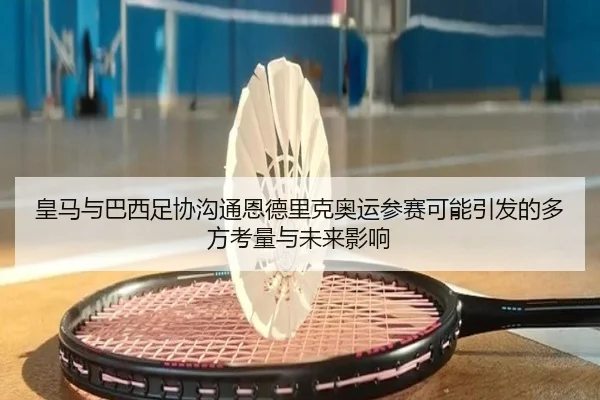 皇马与巴西足协沟通恩德里克奥运参赛可能引发的多方考量与未来影响
