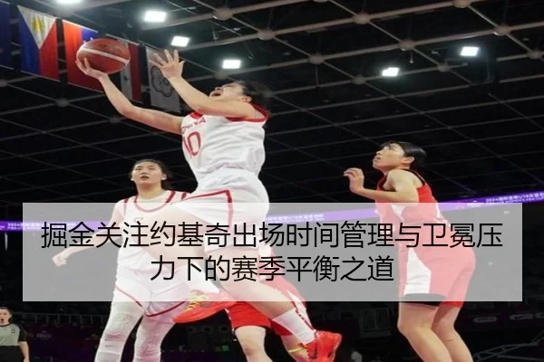掘金关注约基奇出场时间管理与卫冕压力下的赛季平衡之道