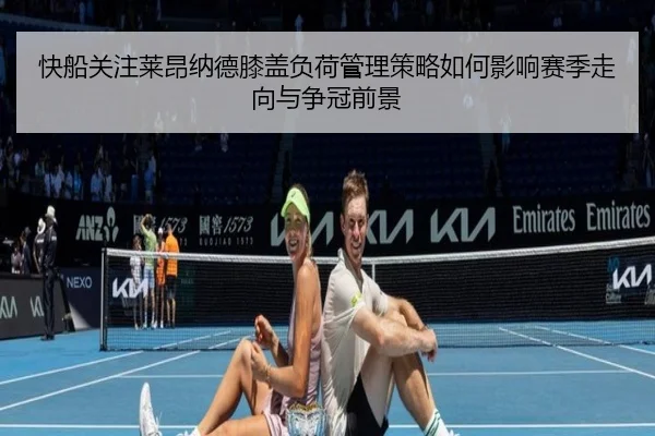 快船关注莱昂纳德膝盖负荷管理策略如何影响赛季走向与争冠前景