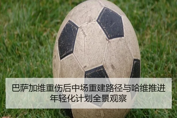 巴萨加维重伤后中场重建路径与哈维推进年轻化计划全景观察