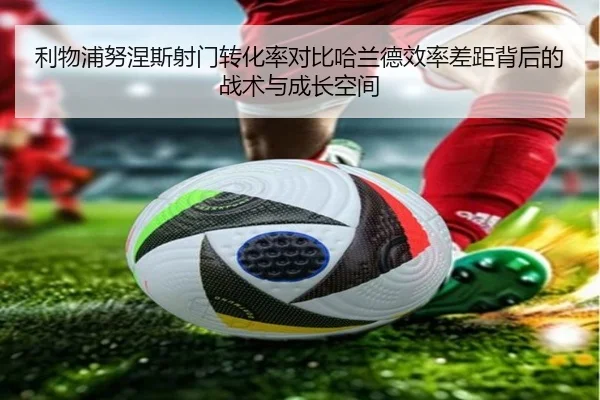 利物浦努涅斯射门转化率对比哈兰德效率差距背后的战术与成长空间
