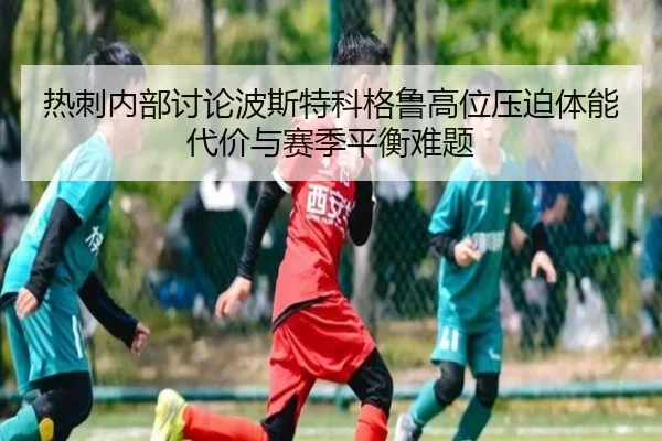 热刺内部讨论波斯特科格鲁高位压迫体能代价与赛季平衡难题