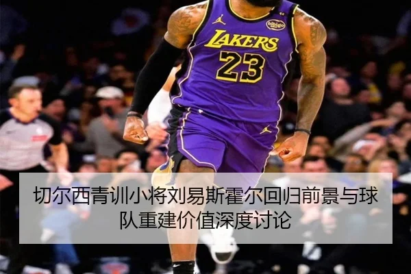 切尔西青训小将刘易斯霍尔回归前景与球队重建价值深度讨论