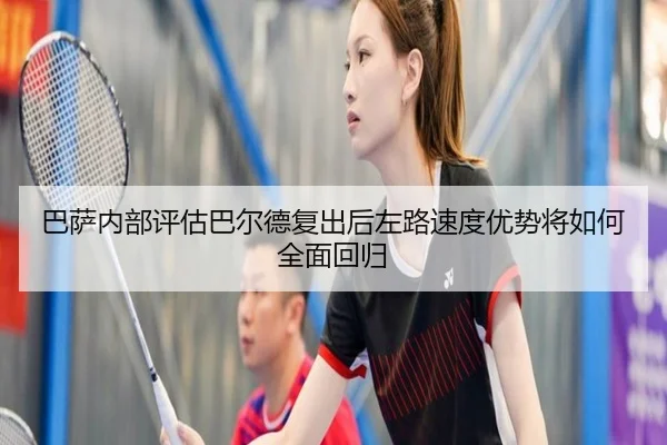 巴萨内部评估巴尔德复出后左路速度优势将如何全面回归