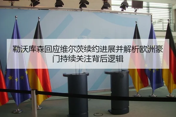 勒沃库森回应维尔茨续约进展并解析欧洲豪门持续关注背后逻辑