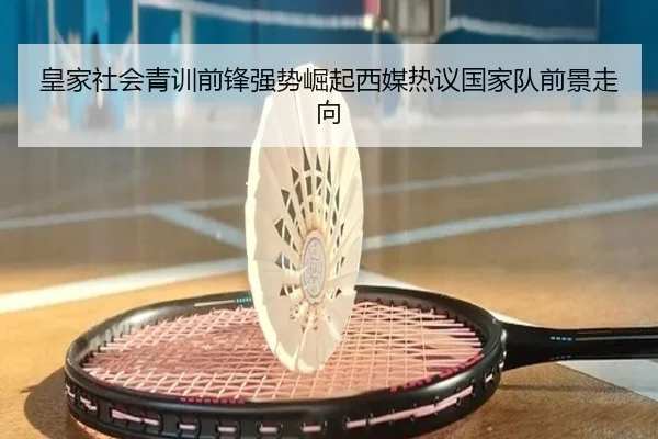 皇家社会青训前锋强势崛起西媒热议国家队前景走向