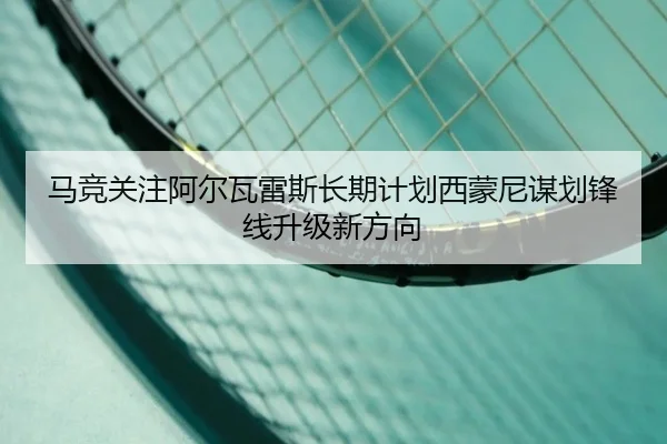 马竞关注阿尔瓦雷斯长期计划西蒙尼谋划锋线升级新方向