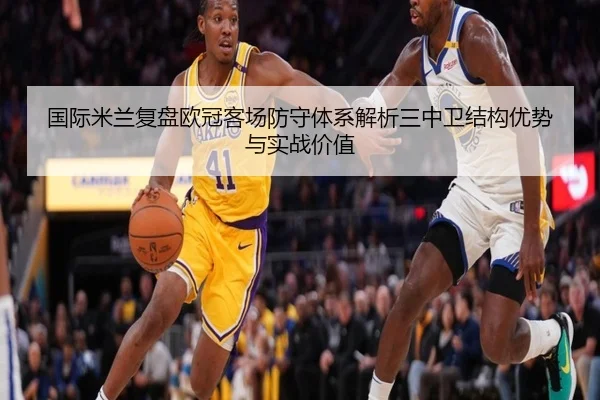 国际米兰复盘欧冠客场防守体系解析三中卫结构优势与实战价值