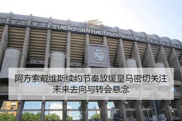 阿方索戴维斯续约节奏放缓皇马密切关注未来去向与转会悬念