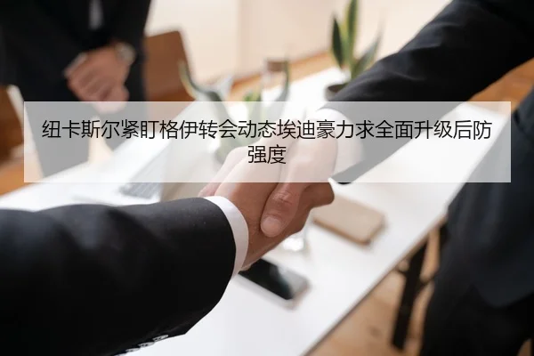 纽卡斯尔紧盯格伊转会动态埃迪豪力求全面升级后防强度