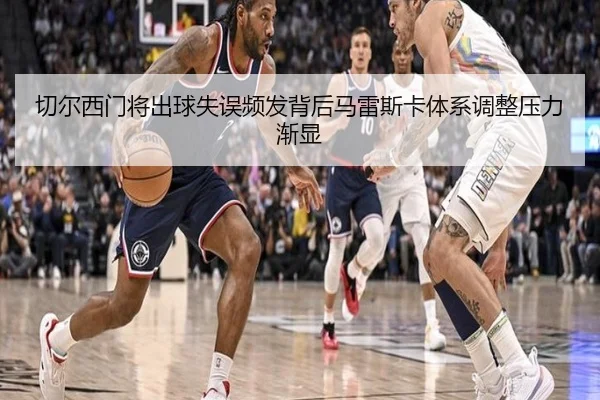 切尔西门将出球失误频发背后马雷斯卡体系调整压力渐显